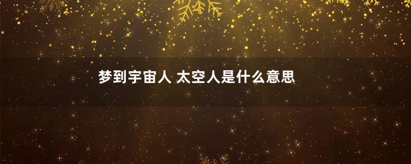 梦到宇宙人 太空人是什么意思